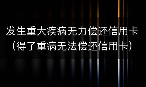 发生重大疾病无力偿还信用卡（得了重病无法偿还信用卡）
