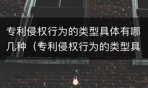 专利侵权行为的类型具体有哪几种（专利侵权行为的类型具体有哪几种）