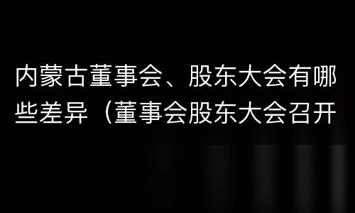 内蒙古董事会、股东大会有哪些差异（董事会股东大会召开时间）