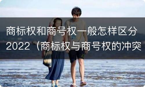 商标权和商号权一般怎样区分2022（商标权与商号权的冲突以及解决）