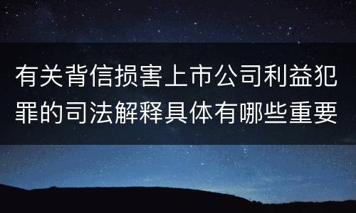 有关背信损害上市公司利益犯罪的司法解释具体有哪些重要规定
