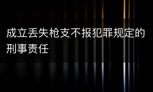 成立丢失枪支不报犯罪规定的刑事责任