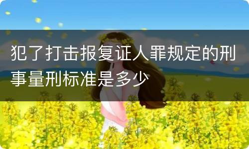 犯了打击报复证人罪规定的刑事量刑标准是多少