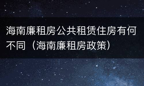 海南廉租房公共租赁住房有何不同（海南廉租房政策）