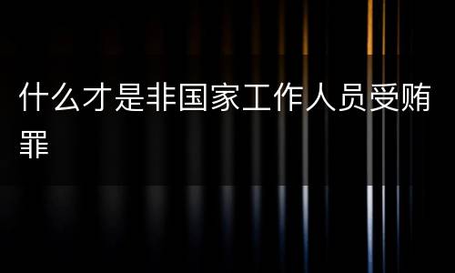 什么才是非国家工作人员受贿罪