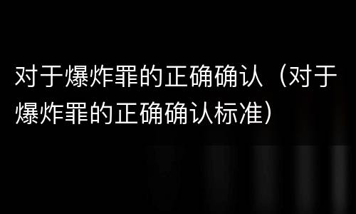 对于爆炸罪的正确确认（对于爆炸罪的正确确认标准）