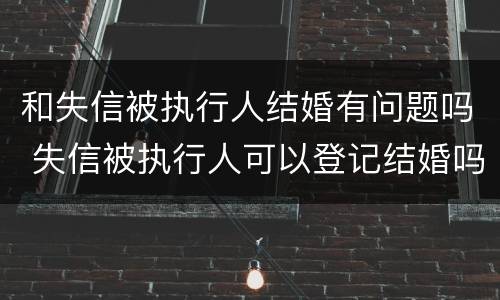 和失信被执行人结婚有问题吗 失信被执行人可以登记结婚吗