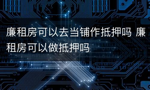 廉租房可以去当铺作抵押吗 廉租房可以做抵押吗