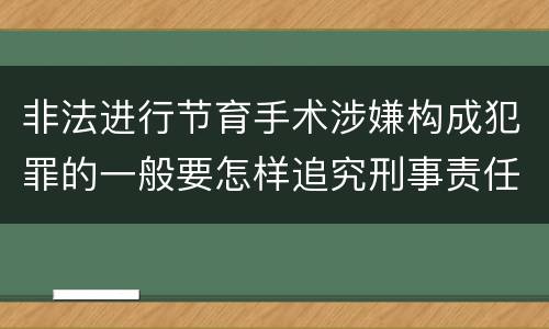 非法进行节育手术涉嫌构成犯罪的一般要怎样追究刑事责任