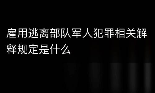 雇用逃离部队军人犯罪相关解释规定是什么