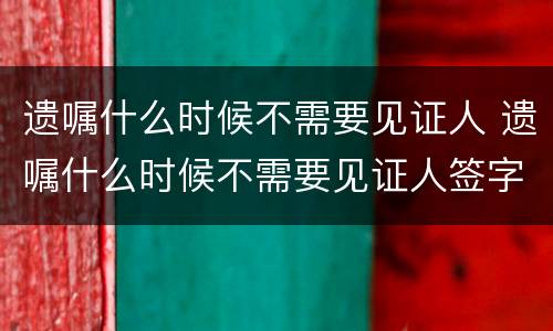 遗嘱什么时候不需要见证人 遗嘱什么时候不需要见证人签字