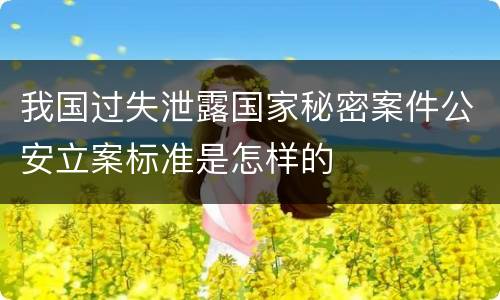我国过失泄露国家秘密案件公安立案标准是怎样的