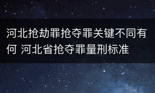 河北抢劫罪抢夺罪关键不同有何 河北省抢夺罪量刑标准