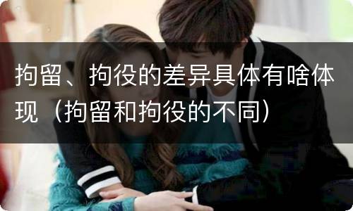 拘留、拘役的差异具体有啥体现（拘留和拘役的不同）