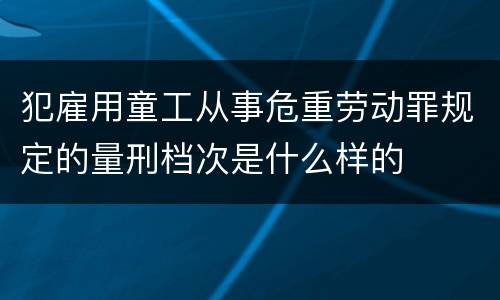 犯雇用童工从事危重劳动罪规定的量刑档次是什么样的