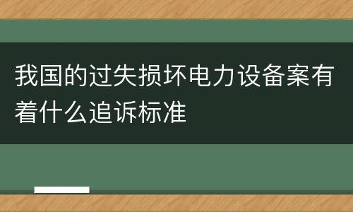 我国的过失损坏电力设备案有着什么追诉标准