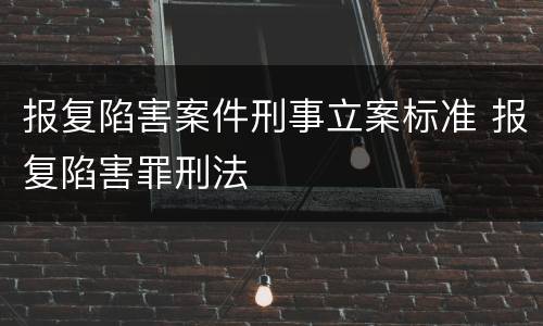 报复陷害案件刑事立案标准 报复陷害罪刑法