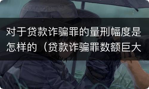 对于贷款诈骗罪的量刑幅度是怎样的（贷款诈骗罪数额巨大的量刑标准）