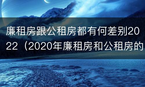 廉租房跟公租房都有何差别2022（2020年廉租房和公租房的区别）