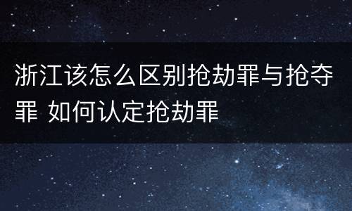 浙江该怎么区别抢劫罪与抢夺罪 如何认定抢劫罪