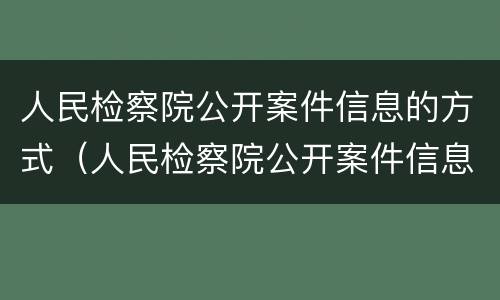 人民检察院公开案件信息的方式（人民检察院公开案件信息的方式有哪些）