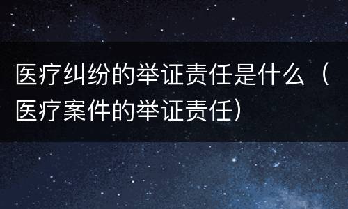 医疗纠纷的举证责任是什么(医疗案件的举证责任)