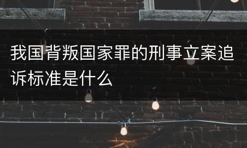 我国背叛国家罪的刑事立案追诉标准是什么