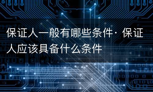 保证人一般有哪些条件· 保证人应该具备什么条件