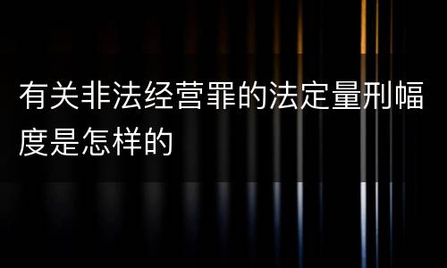 有关非法经营罪的法定量刑幅度是怎样的