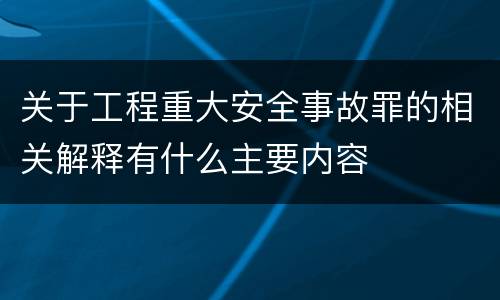关于工程重大安全事故罪的相关解释有什么主要内容