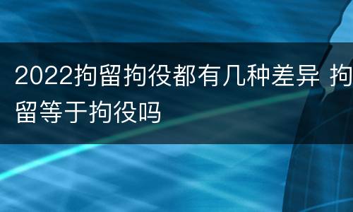 2022拘留拘役都有几种差异 拘留等于拘役吗