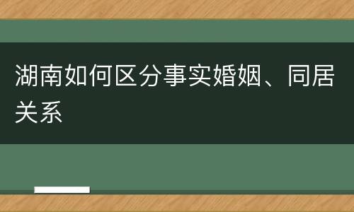 湖南如何区分事实婚姻、同居关系