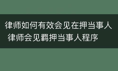 律师如何有效会见在押当事人 律师会见羁押当事人程序