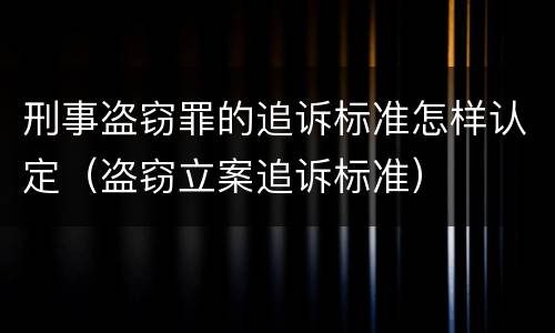 刑事盗窃罪的追诉标准怎样认定（盗窃立案追诉标准）