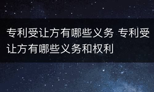 专利受让方有哪些义务 专利受让方有哪些义务和权利