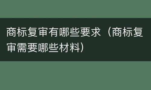 商标复审有哪些要求（商标复审需要哪些材料）
