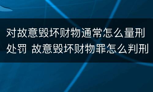 对故意毁坏财物通常怎么量刑处罚 故意毁坏财物罪怎么判刑