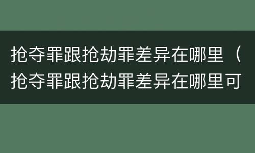 抢夺罪跟抢劫罪差异在哪里（抢夺罪跟抢劫罪差异在哪里可以查到）