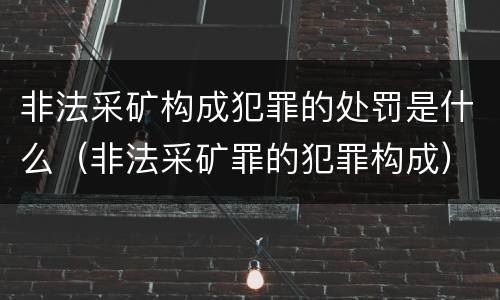 非法采矿构成犯罪的处罚是什么（非法采矿罪的犯罪构成）