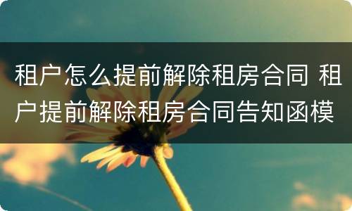 租户怎么提前解除租房合同 租户提前解除租房合同告知函模板