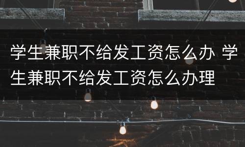 学生兼职不给发工资怎么办 学生兼职不给发工资怎么办理