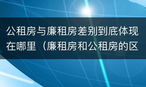 公租房与廉租房差别到底体现在哪里（廉租房和公租房的区别）