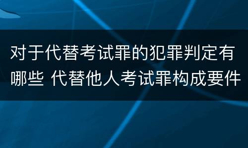 对于代替考试罪的犯罪判定有哪些 代替他人考试罪构成要件有何规定