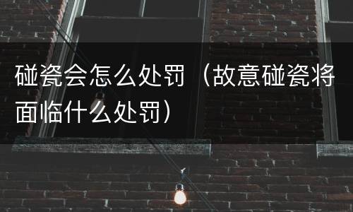 碰瓷会怎么处罚（故意碰瓷将面临什么处罚）