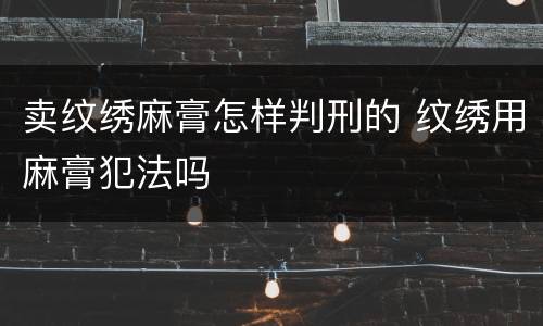 卖纹绣麻膏怎样判刑的 纹绣用麻膏犯法吗