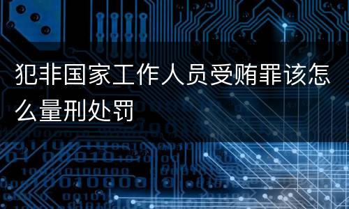 犯非国家工作人员受贿罪该怎么量刑处罚