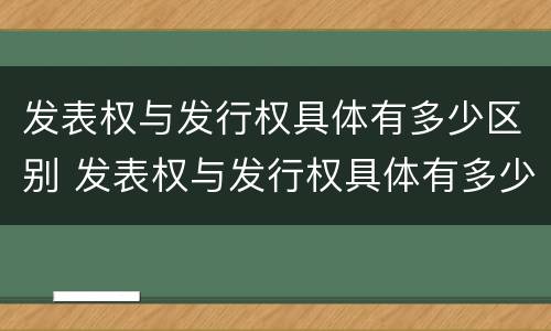 发表权与发行权具体有多少区别 发表权与发行权具体有多少区别和联系