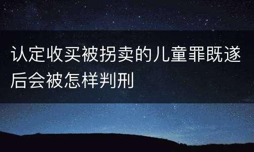 认定收买被拐卖的儿童罪既遂后会被怎样判刑