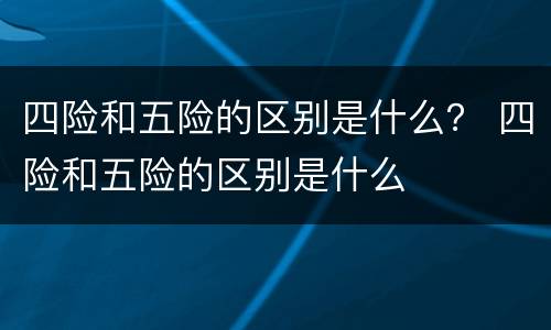 四险和五险的区别是什么？ 四险和五险的区别是什么