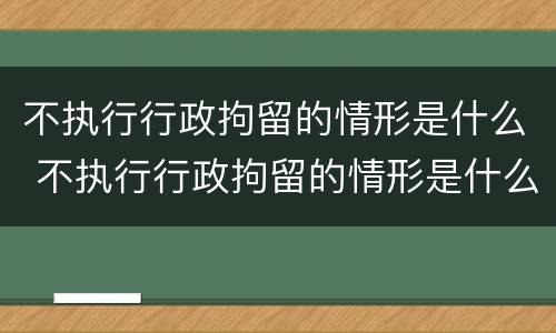 不执行行政拘留的情形是什么 不执行行政拘留的情形是什么罪